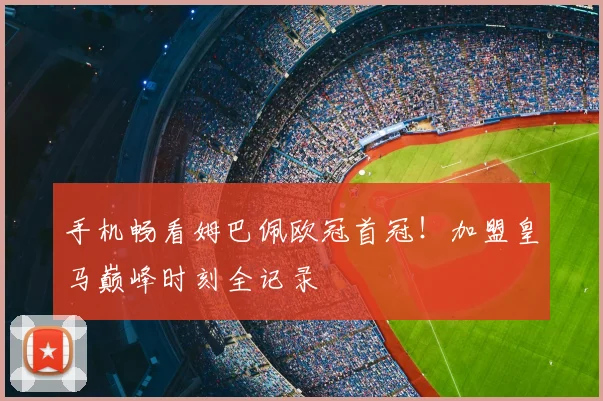 手机畅看姆巴佩欧冠首冠！加盟皇马巅峰时刻全记录