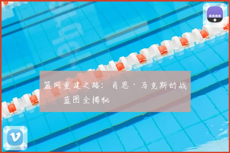 篮网重建之路：肖恩·马克斯的战略蓝图全揭秘