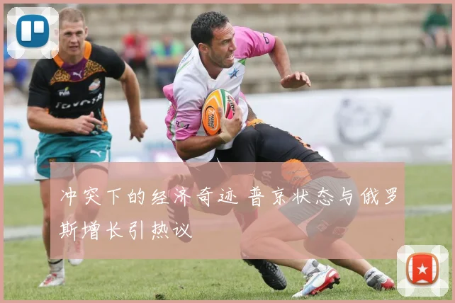 冲突下的经济奇迹 普京状态与俄罗斯增长引热议