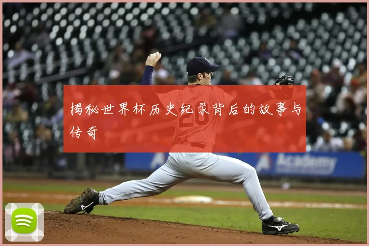 揭秘世界杯历史纪录背后的故事与传奇