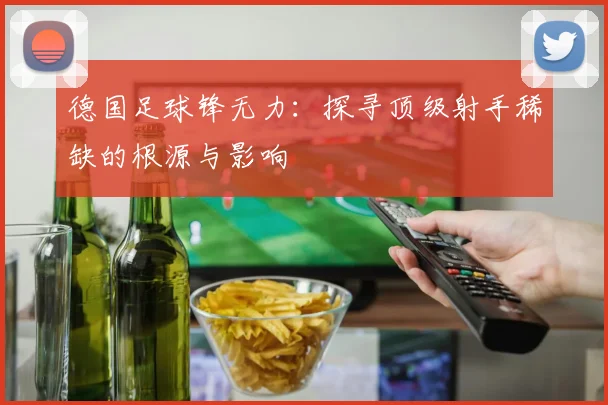 德国足球锋无力：探寻顶级射手稀缺的根源与影响