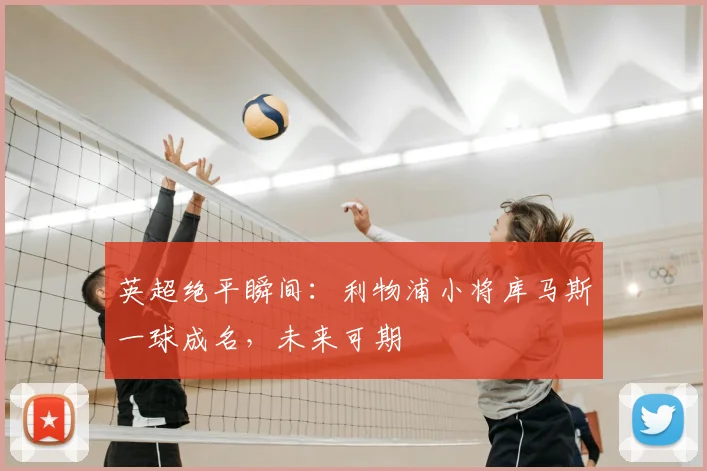 英超绝平瞬间：利物浦小将库马斯一球成名，未来可期
