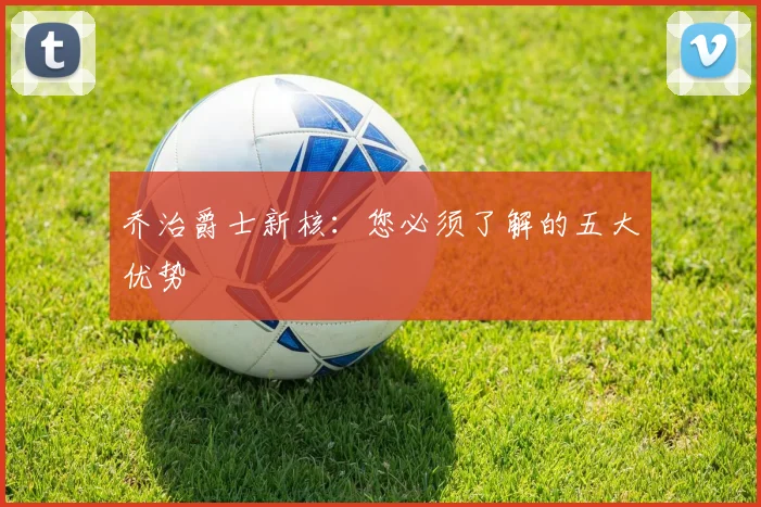 乔治爵士新核：您必须了解的五大优势