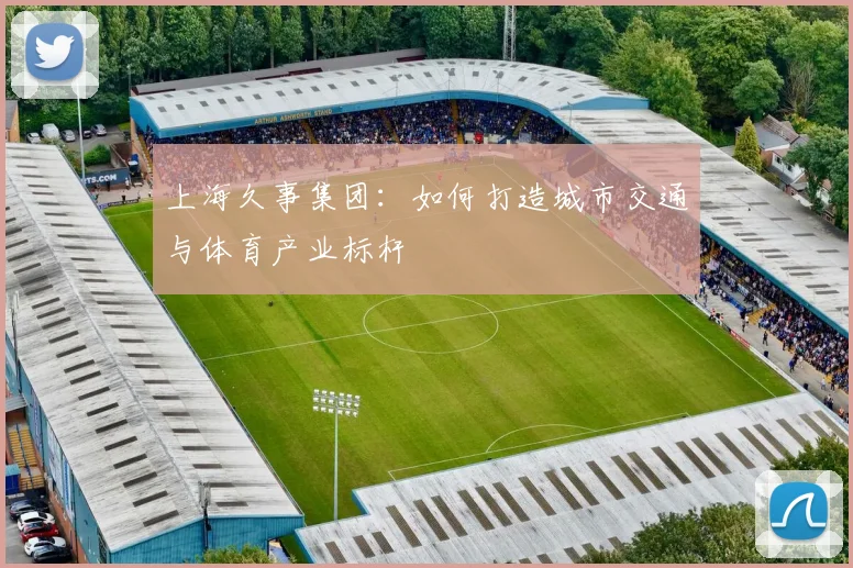 上海久事集团：如何打造城市交通与体育产业标杆