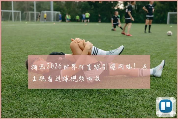 梅西2026世界杯首球引爆网络！点击观看进球视频回放