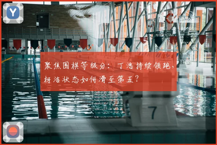 聚焦围棋等级分：丁浩持续领跑，柯洁状态如何滑至第五？