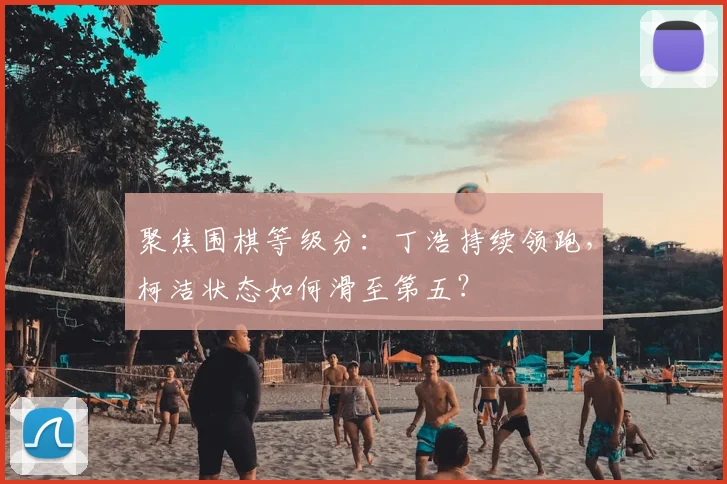 聚焦围棋等级分：丁浩持续领跑，柯洁状态如何滑至第五？