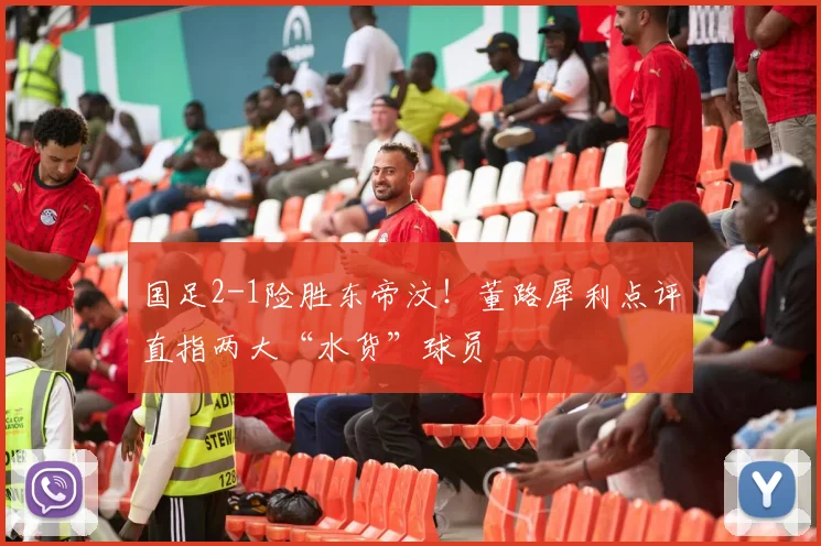 国足2-1险胜东帝汶！董路犀利点评直指两大“水货”球员