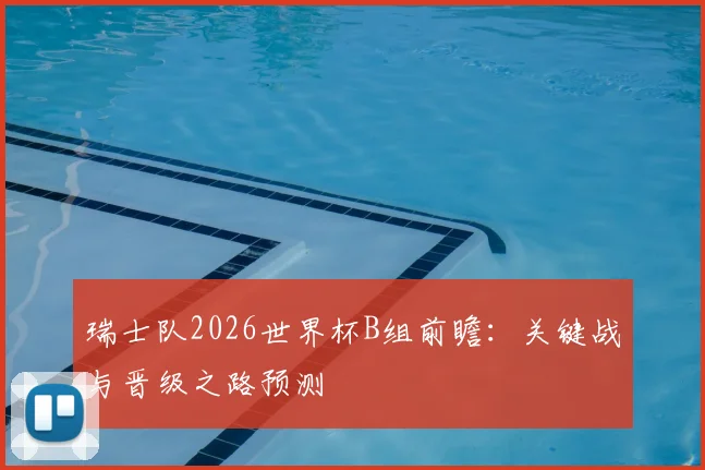 瑞士队2026世界杯B组前瞻：关键战与晋级之路预测