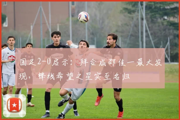 国足2-0启示：拜合成邵佳一最大发现，锋线希望之星实至名归