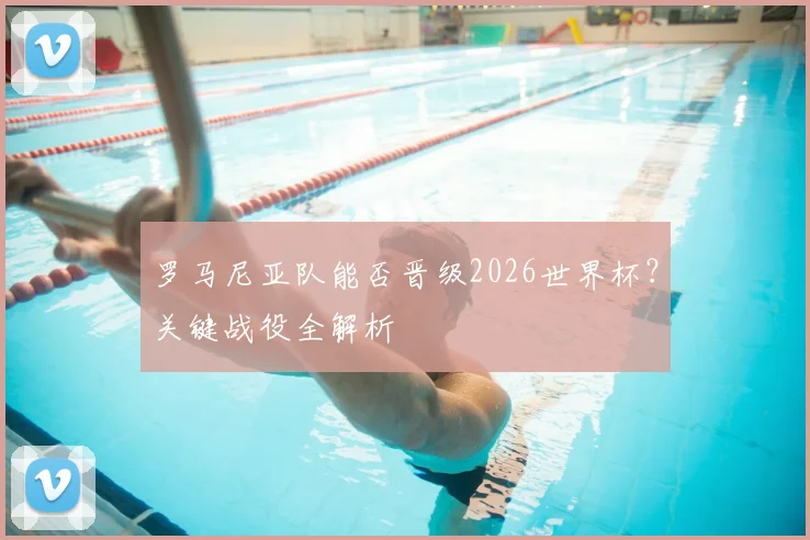 罗马尼亚队能否晋级2026世界杯?关键战役全解析