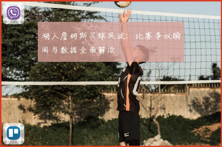 湖人詹姆斯买球风波：比赛争议瞬间与数据全面解读