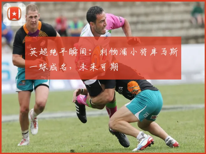 英超绝平瞬间：利物浦小将库马斯一球成名，未来可期