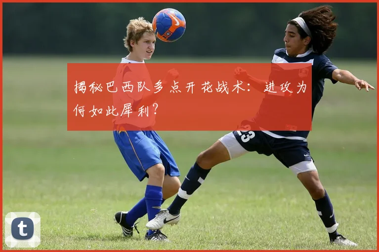 揭秘巴西队多点开花战术：进攻为何如此犀利？