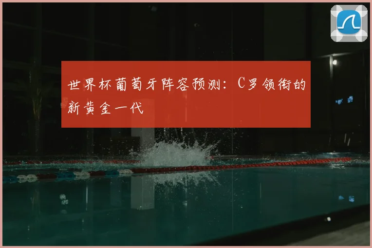 世界杯葡萄牙阵容预测：C罗领衔的新黄金一代