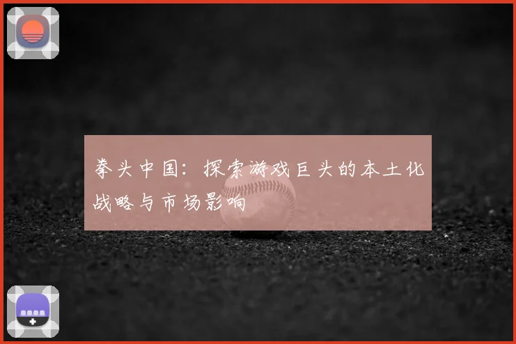 拳头中国：探索游戏巨头的本土化战略与市场影响