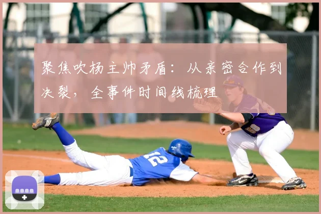 聚焦吹杨主帅矛盾：从亲密合作到决裂，全事件时间线梳理