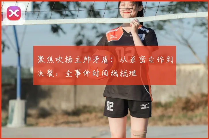聚焦吹杨主帅矛盾：从亲密合作到决裂，全事件时间线梳理