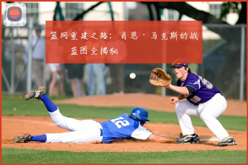 篮网重建之路：肖恩·马克斯的战略蓝图全揭秘