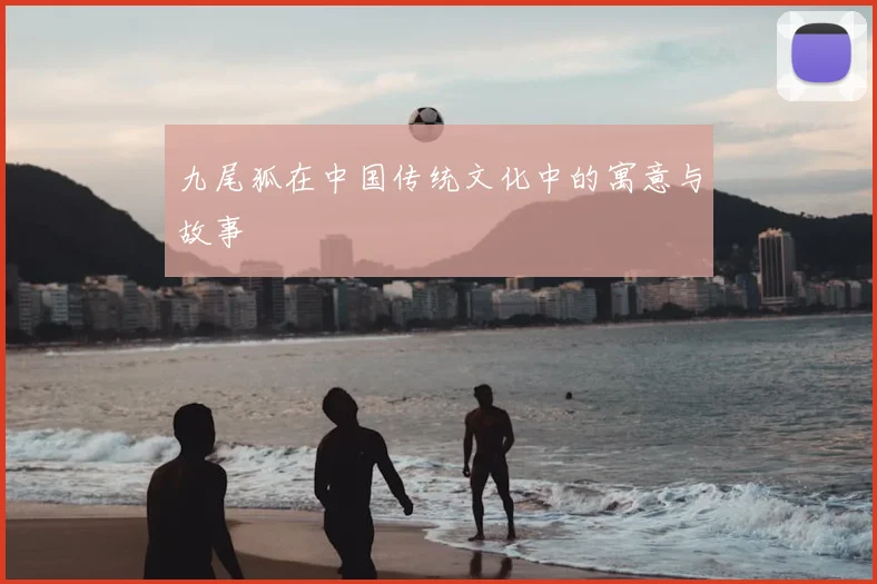 九尾狐在中国传统文化中的寓意与故事