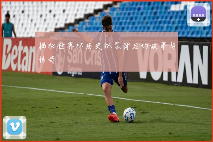 揭秘世界杯历史纪录背后的故事与传奇