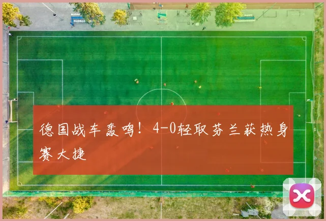 德国战车轰鸣！4-0轻取芬兰获热身赛大捷