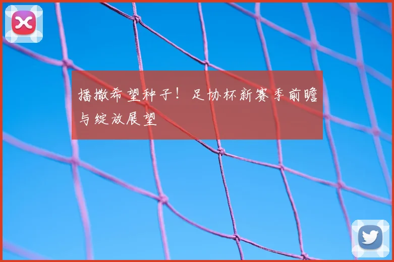 播撒希望种子！足协杯新赛季前瞻与绽放展望
