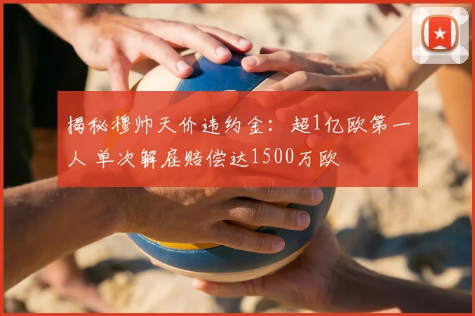 揭秘穆帅天价违约金：超1亿欧第一人 单次解雇赔偿达1500万欧