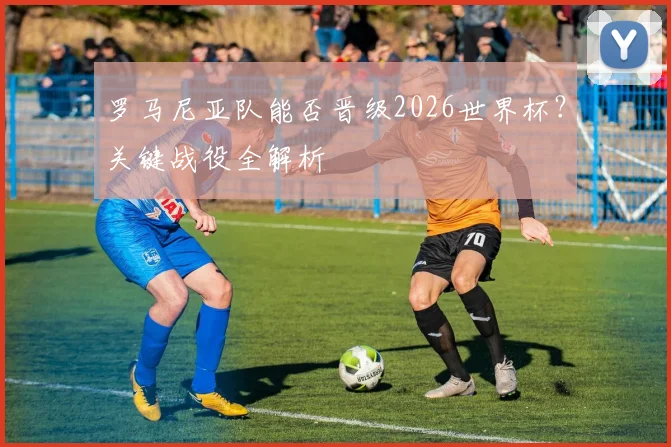 罗马尼亚队能否晋级2026世界杯?关键战役全解析