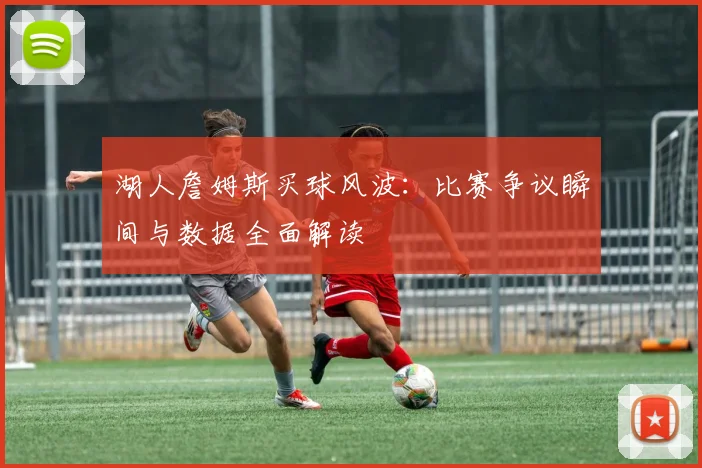 湖人詹姆斯买球风波：比赛争议瞬间与数据全面解读